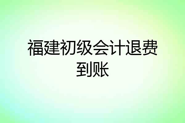 福建初级会计退费到账