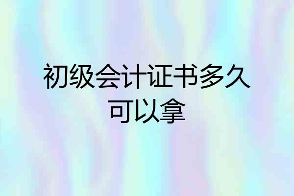 初级会计证书多久可以拿