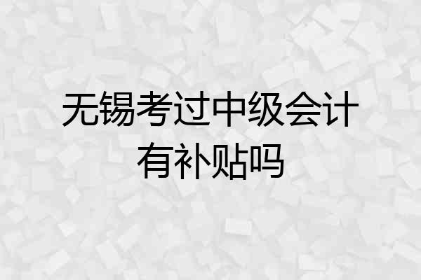 无锡考过中级会计有补贴吗
