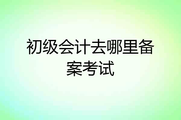 初级会计去哪里备案考试