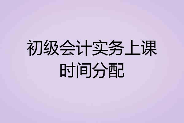 初级会计实务上课时间分配