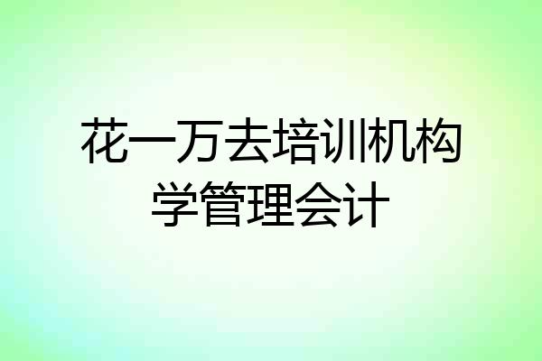 花一万去培训机构学管理会计