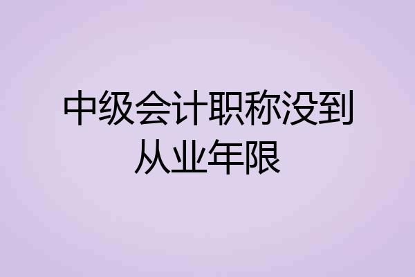 中级会计职称没到从业年限
