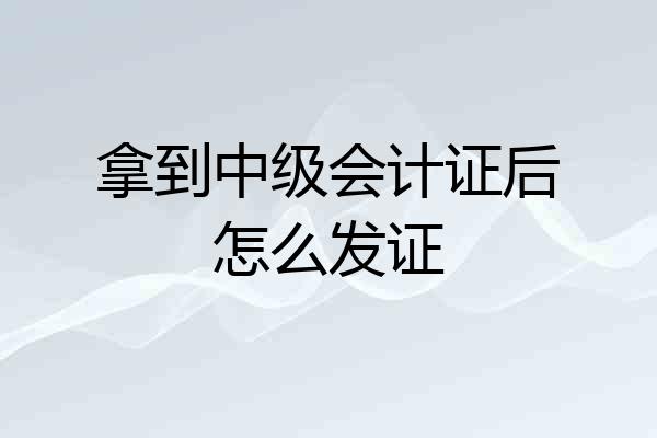 拿到中级会计证后怎么发证