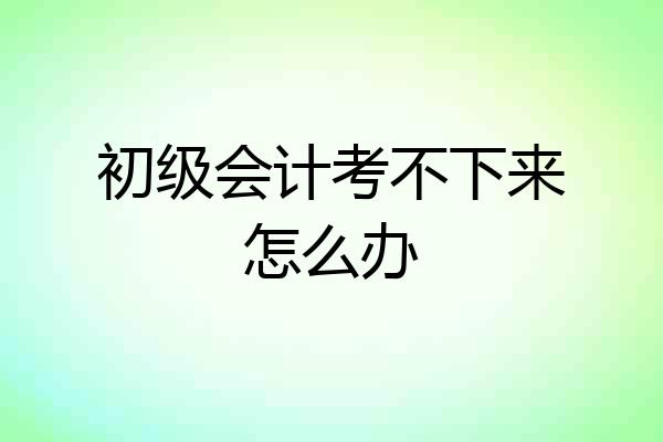 初级会计考不下来怎么办