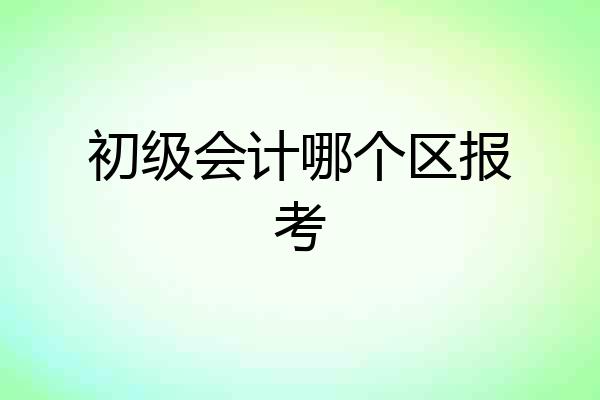 初级会计哪个区报考