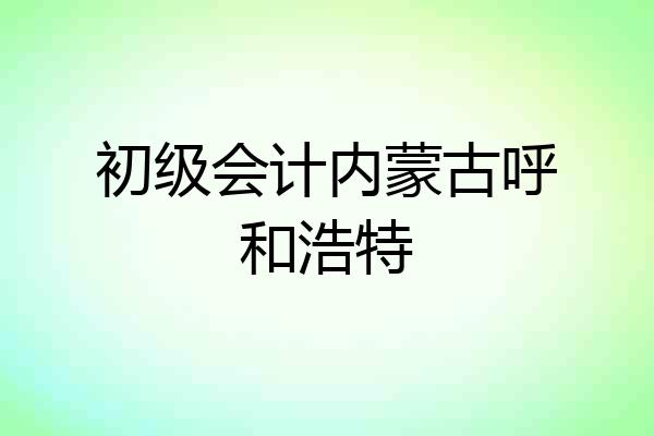 初级会计内蒙古呼和浩特