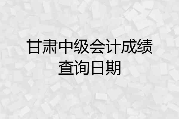甘肃中级会计成绩查询日期