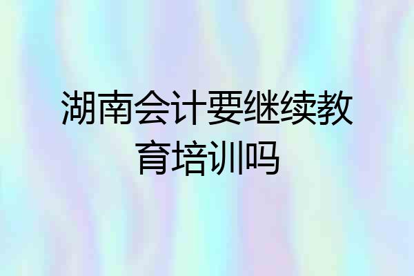湖南会计要继续教育培训吗