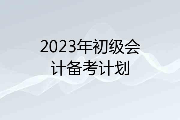 2023年初级会计备考计划