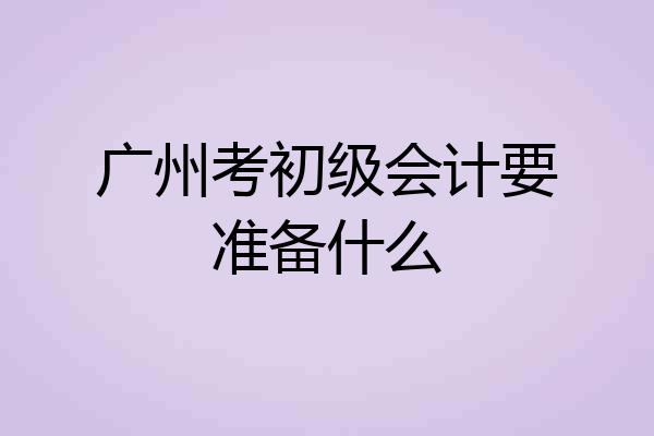 广州考初级会计要准备什么