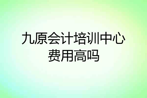 九原会计培训中心费用高吗