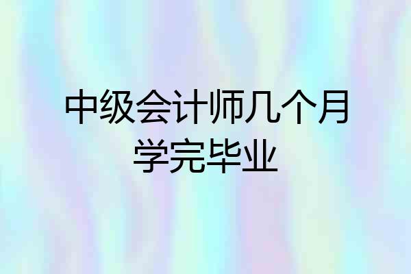 中级会计师几个月学完毕业
