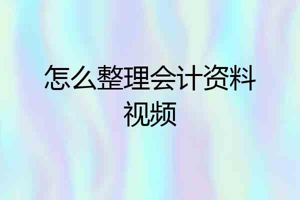 怎么整理会计资料视频