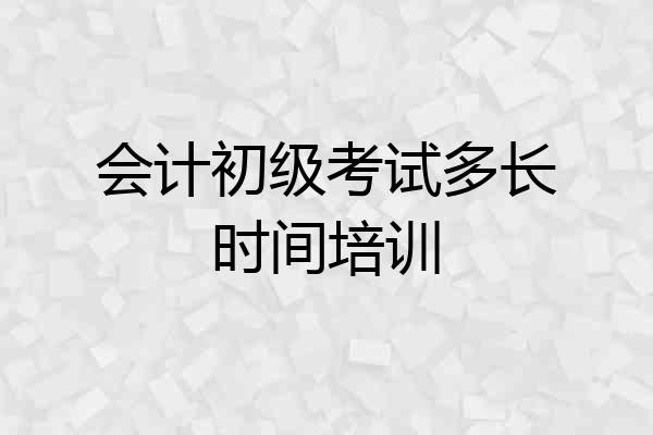 会计初级考试多长时间培训