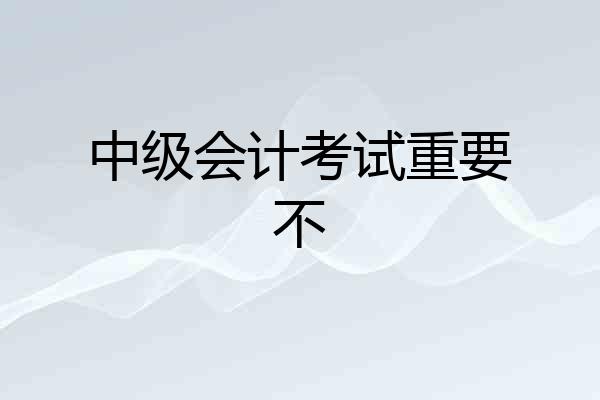 中级会计考试重要不