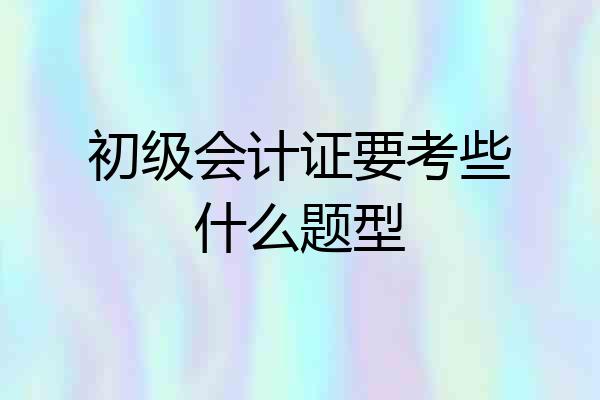 初级会计证要考些什么题型