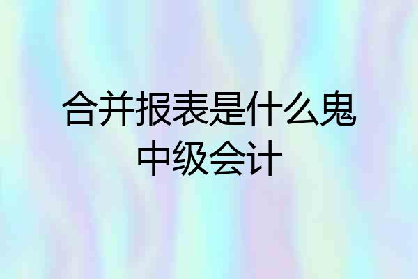 合并报表是什么鬼中级会计