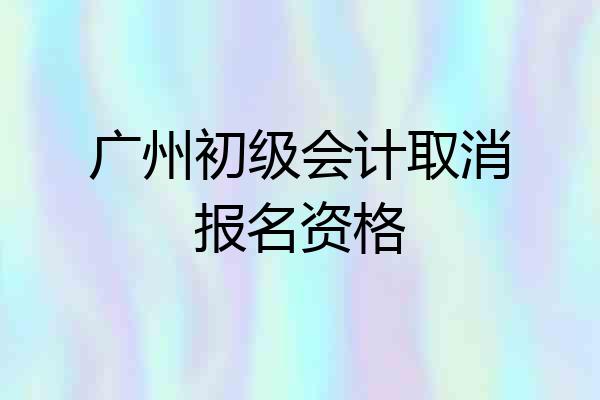 广州初级会计取消报名资格