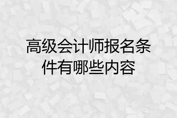 高级会计师报名条件有哪些内容