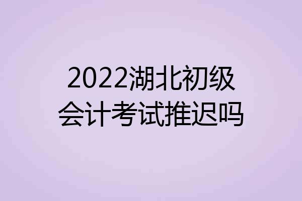 2022湖北初级会计考试推迟吗