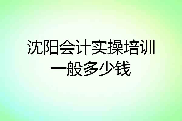 沈阳会计实操培训一般多少钱