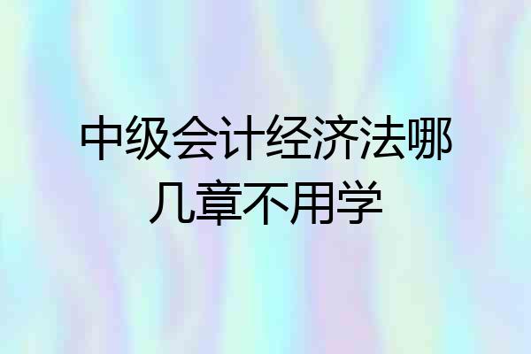 中级会计经济法哪几章不用学