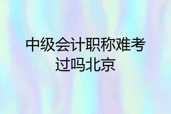 中级会计职称难考过吗北京
