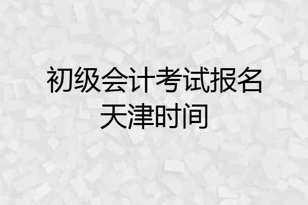 初级会计考试报名天津时间