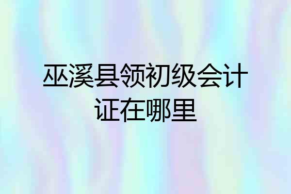 巫溪县领初级会计证在哪里