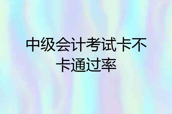 中级会计考试卡不卡通过率