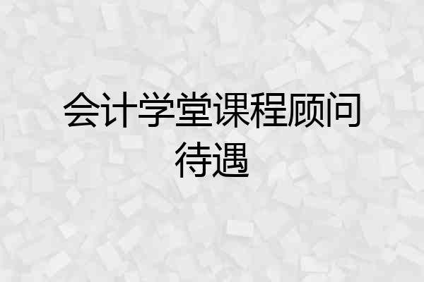 会计学堂课程顾问待遇