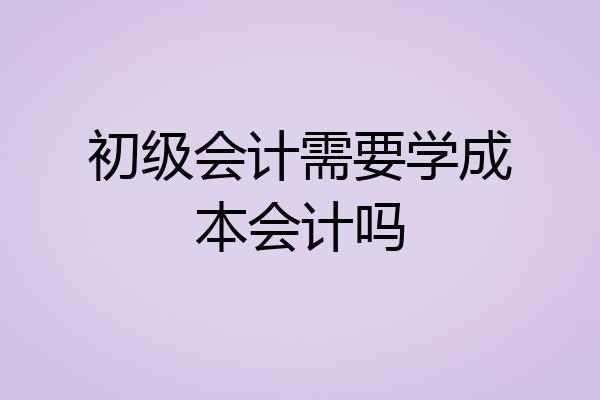 初级会计需要学成本会计吗