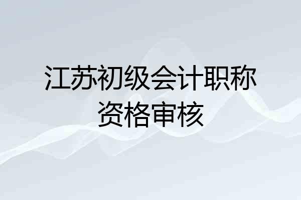 江苏初级会计职称资格审核