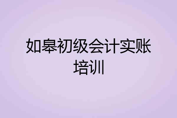 如皋初级会计实账培训