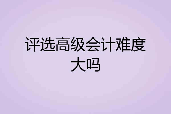 评选高级会计难度大吗