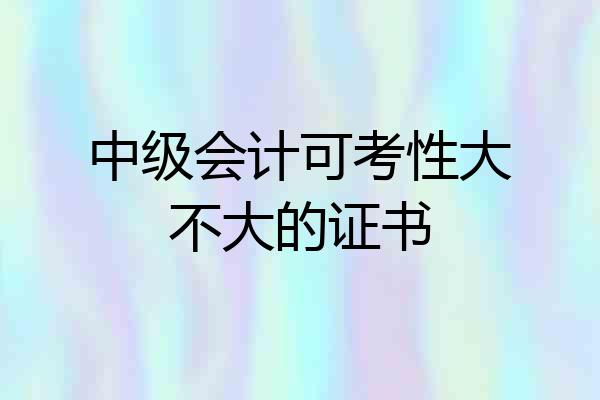 中级会计可考性大不大的证书