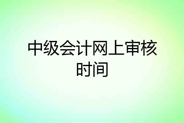 中级会计网上审核时间