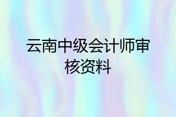 云南中级会计师审核资料
