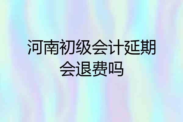 河南初级会计延期会退费吗