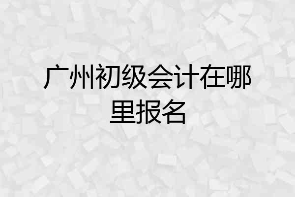 广州初级会计在哪里报名