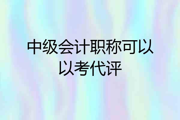 中级会计职称可以以考代评