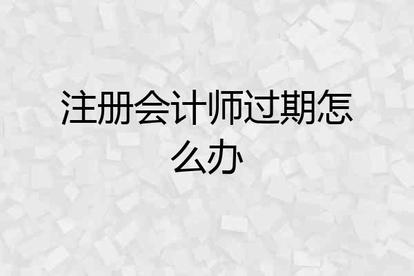 注册会计师过期怎么办