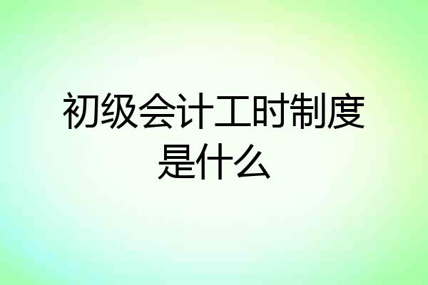 初级会计工时制度是什么