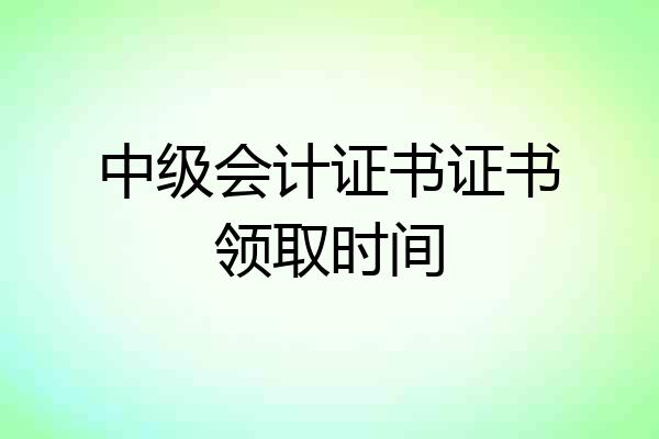 中级会计证书证书领取时间