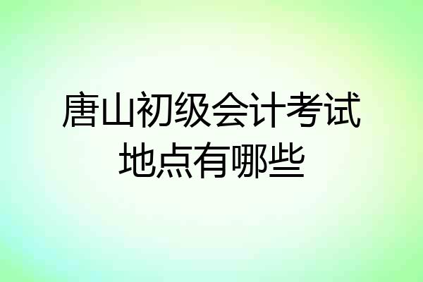 唐山初级会计考试地点有哪些