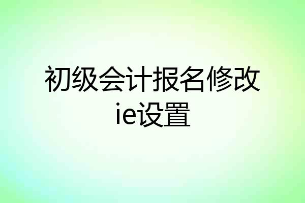 初级会计报名修改ie设置