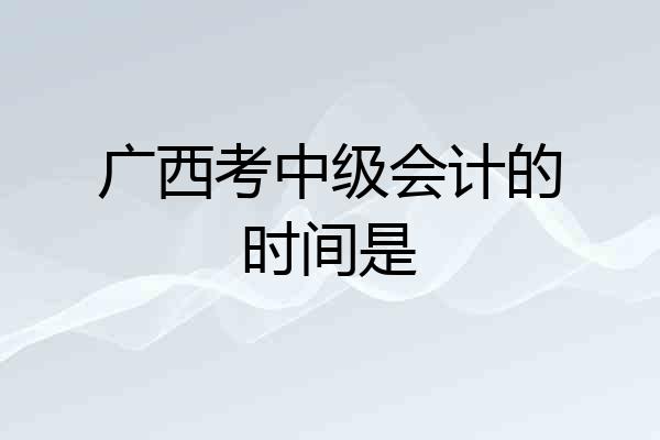 广西考中级会计的时间是