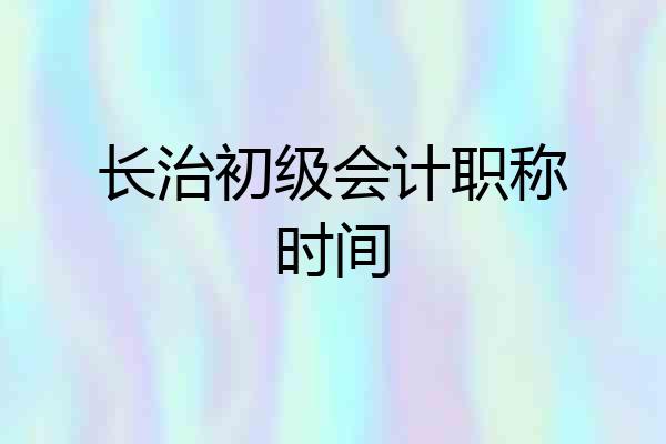 长治初级会计职称时间
