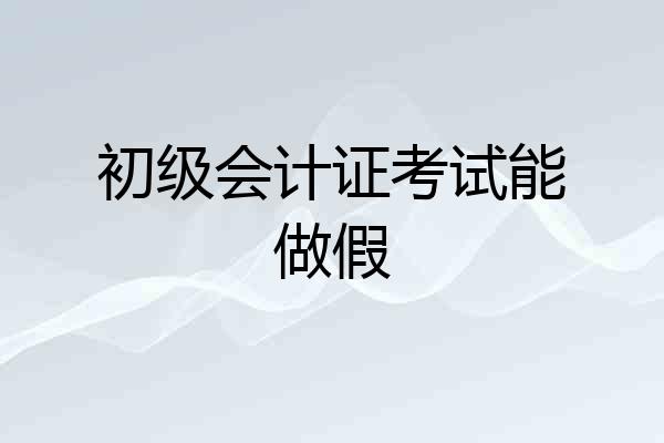 初级会计证考试能做假